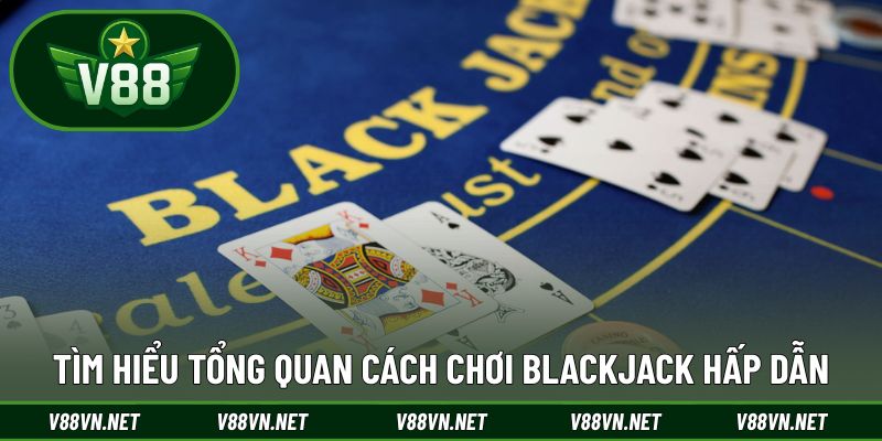 Tìm hiểu tổng quan cách chơi Blackjack hấp dẫn